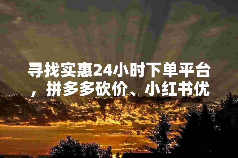 寻找实惠24小时下单平台，拼多多砍价、小红书优惠等你来体验。