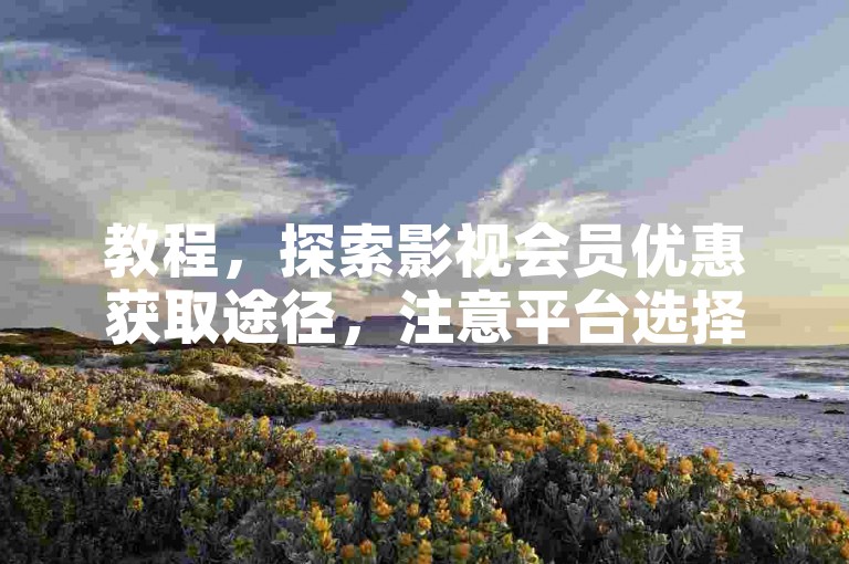 教程，探索影视会员优惠获取途径，注意平台选择与信息安全。