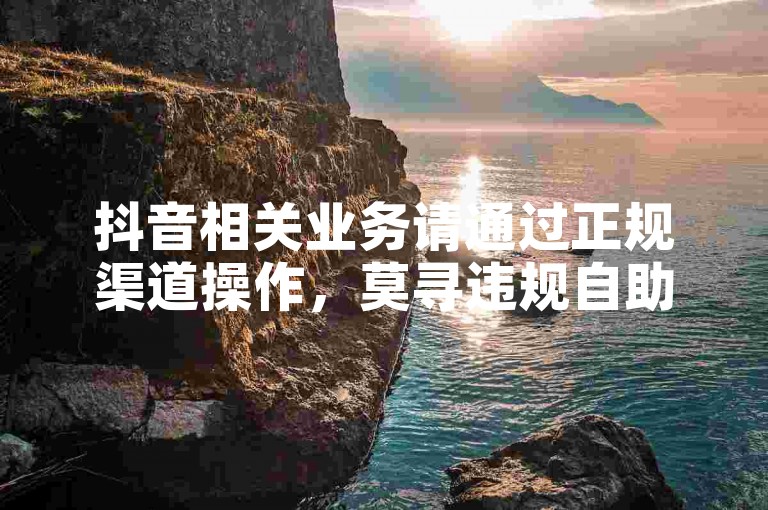 抖音相关业务请通过正规渠道操作，莫寻违规自助下单途径。