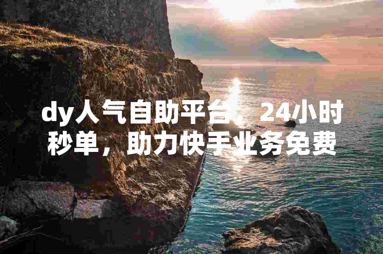 dy人气自助平台，24小时秒单，助力快手业务免费提升。