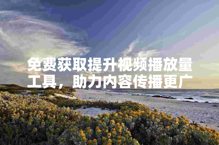 免费获取提升视频播放量工具，助力内容传播更广泛。