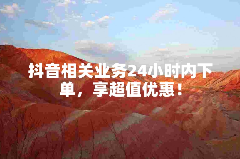 抖音相关业务24小时内下单，享超值优惠！