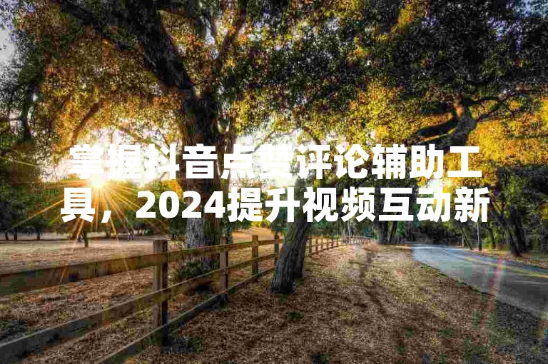 掌握抖音点赞评论辅助工具，2024提升视频互动新技巧！