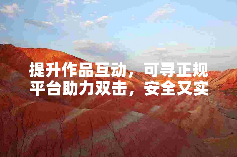 提升作品互动，可寻正规平台助力双击，安全又实惠。