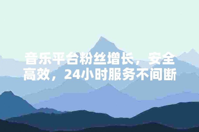 音乐平台粉丝增长，安全高效，24小时服务不间断。