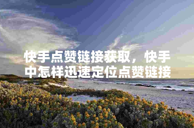 快手点赞链接获取，快手中怎样迅速定位点赞链接的详细教程？