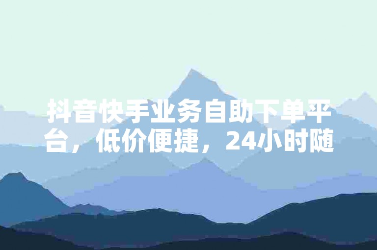 抖音快手业务自助下单平台，低价便捷，24小时随时可用。