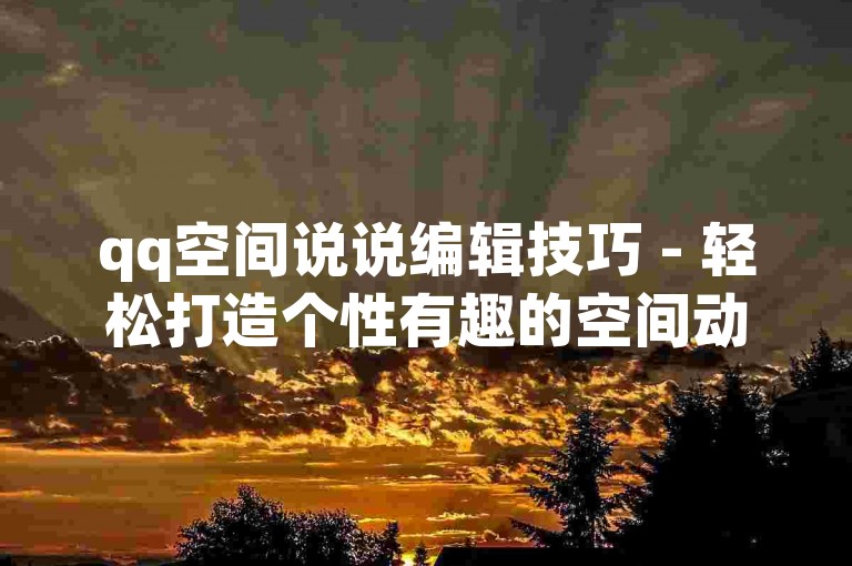 qq空间说说编辑技巧 - 轻松打造个性有趣的空间动态