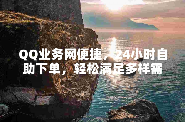 QQ业务网便捷，24小时自助下单，轻松满足多样需求。