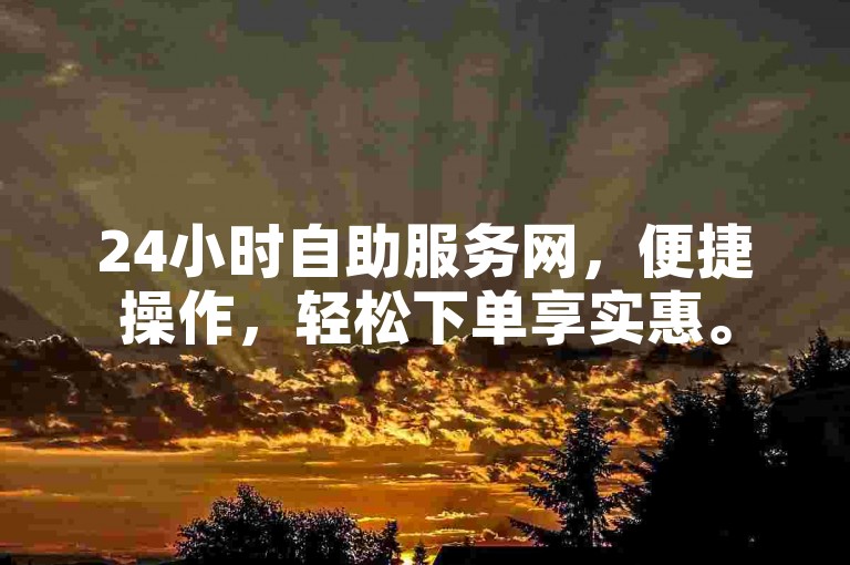 24小时自助服务网，便捷操作，轻松下单享实惠。