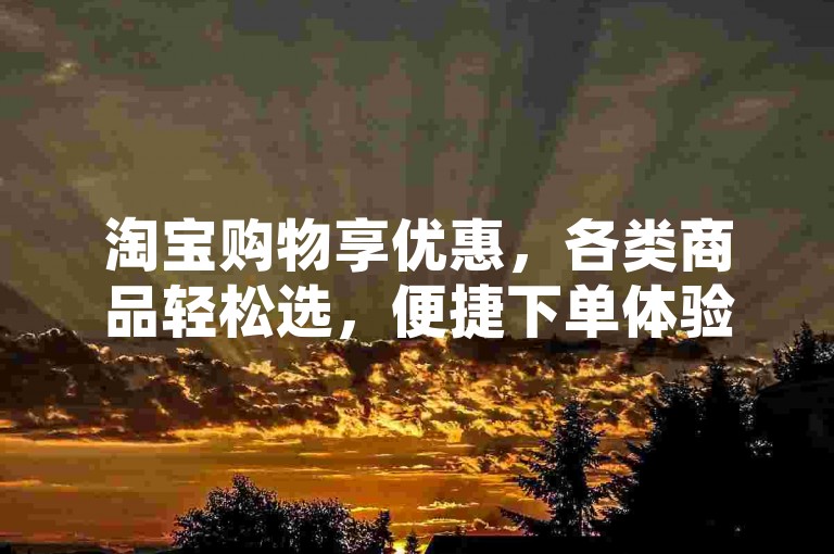 淘宝购物享优惠，各类商品轻松选，便捷下单体验好。