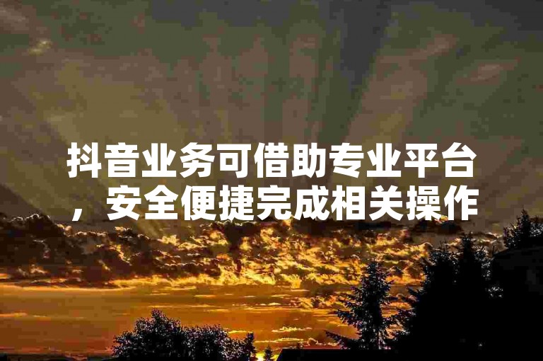 抖音业务可借助专业平台，安全便捷完成相关操作。