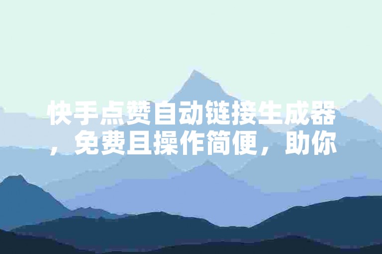 快手点赞自动链接生成器，免费且操作简便，助你轻松获赞。