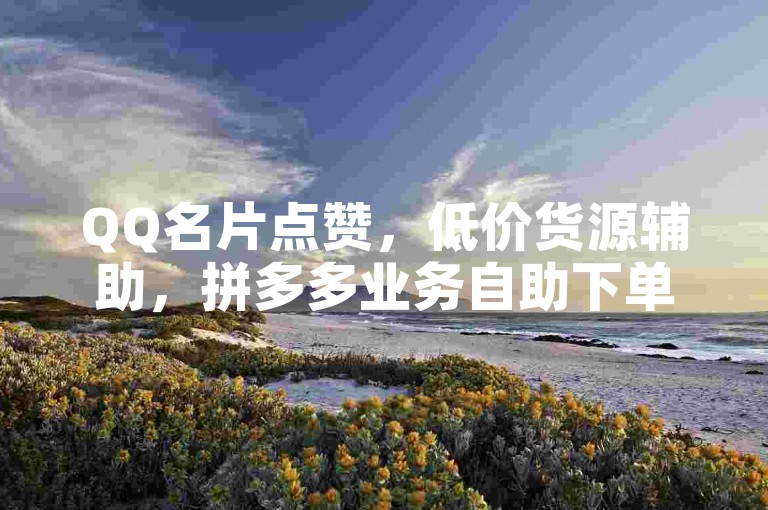 QQ名片点赞，低价货源辅助，拼多多业务自助下单。