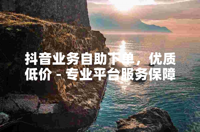 抖音业务自助下单，优质低价 - 专业平台服务保障