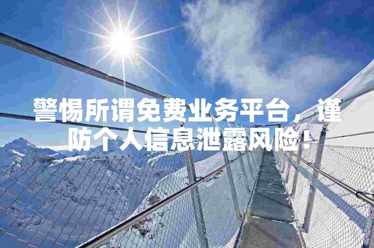 警惕所谓免费业务平台，谨防个人信息泄露风险！