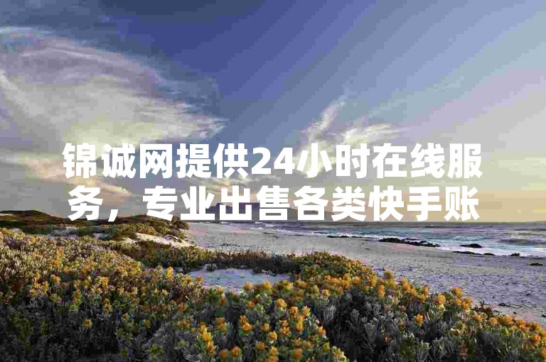 锦诚网提供24小时在线服务，专业出售各类快手账号。