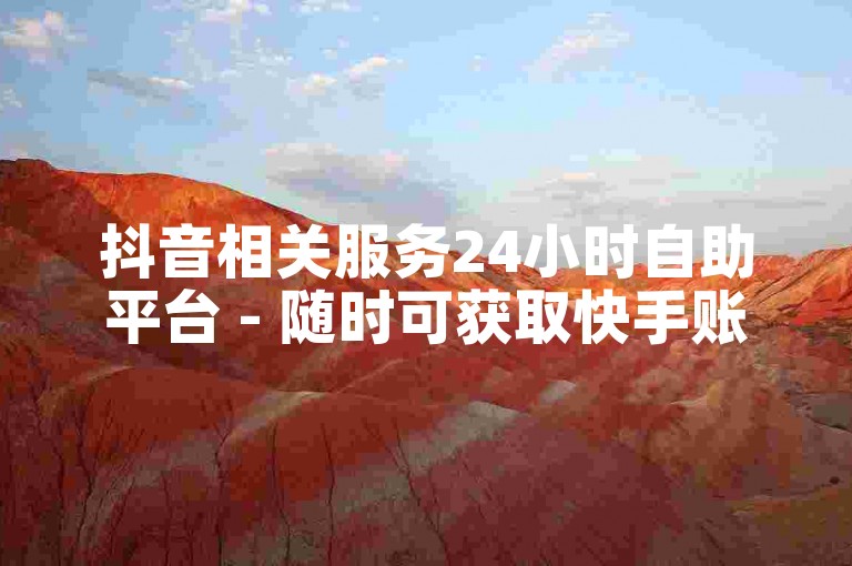 抖音相关服务24小时自助平台 - 随时可获取快手账号资源