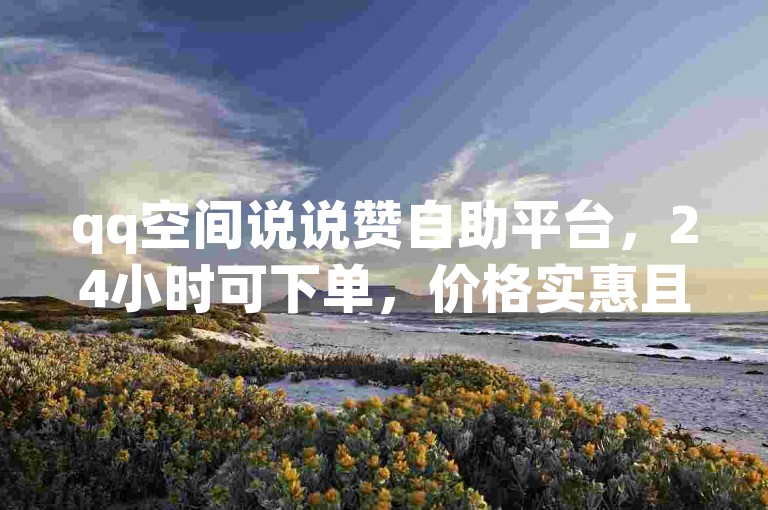 qq空间说说赞自助平台，24小时可下单，价格实惠且到账快。