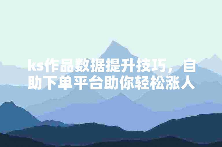 ks作品数据提升技巧，自助下单平台助你轻松涨人气
