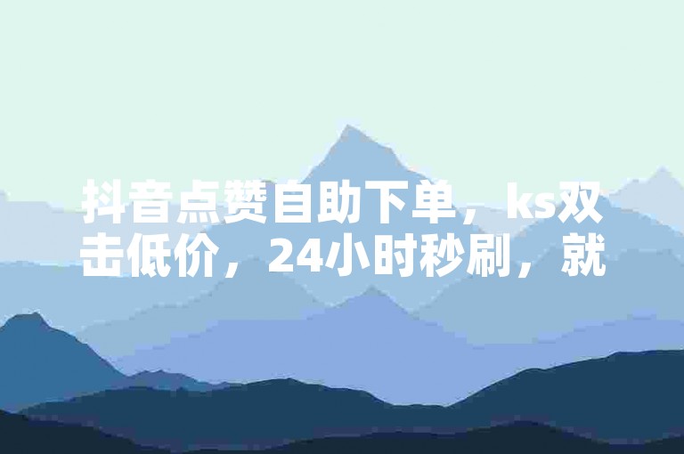 抖音点赞自助下单，ks双击低价，24小时秒刷，就选秒赞网。