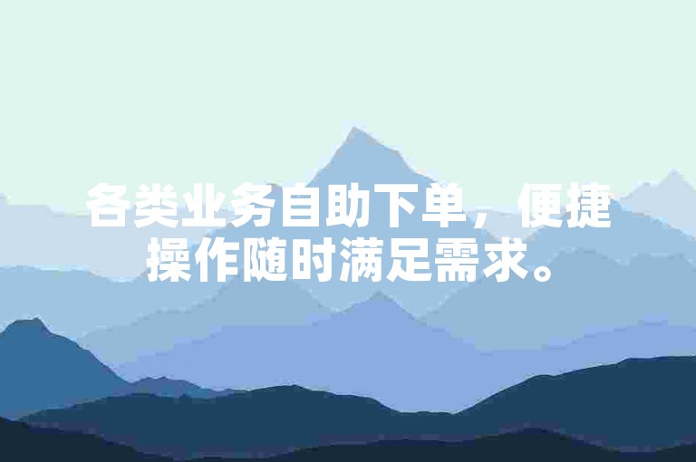 各类业务自助下单，便捷操作随时满足需求。