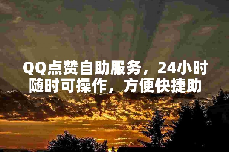 QQ点赞自助服务，24小时随时可操作，方便快捷助您提升人气。