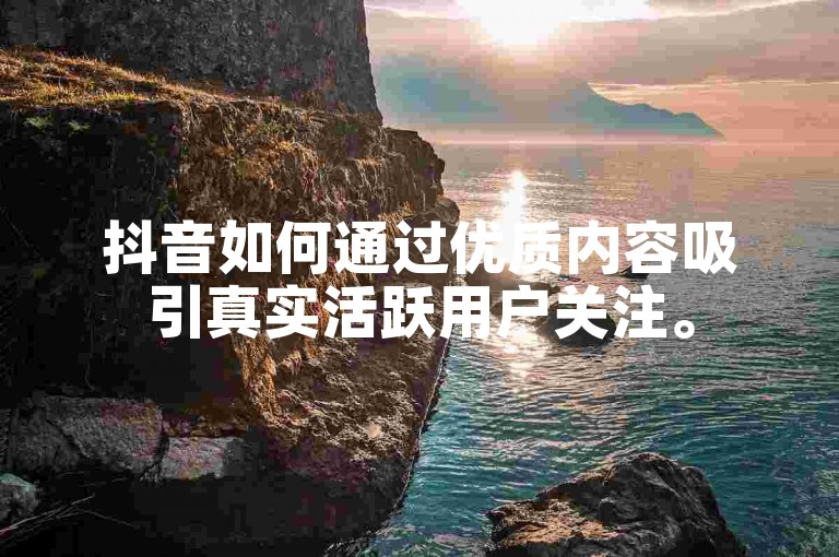 抖音如何通过优质内容吸引真实活跃用户关注。