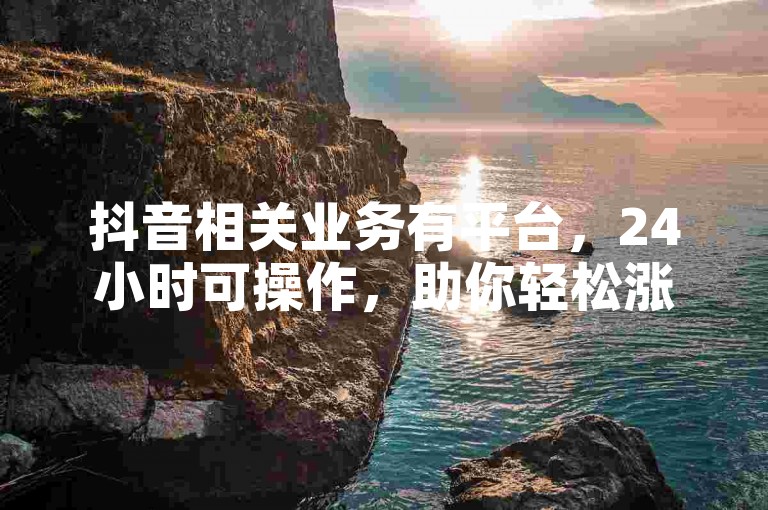 抖音相关业务有平台，24小时可操作，助你轻松涨粉扩影响。