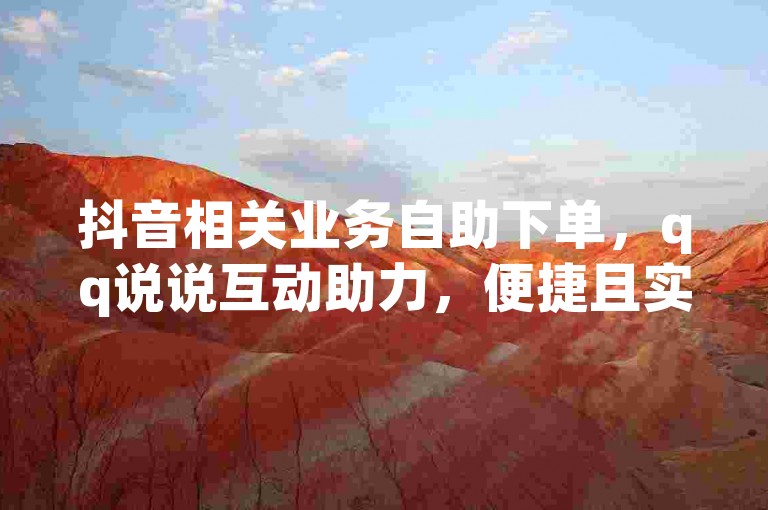 抖音相关业务自助下单，qq说说互动助力，便捷且实惠。