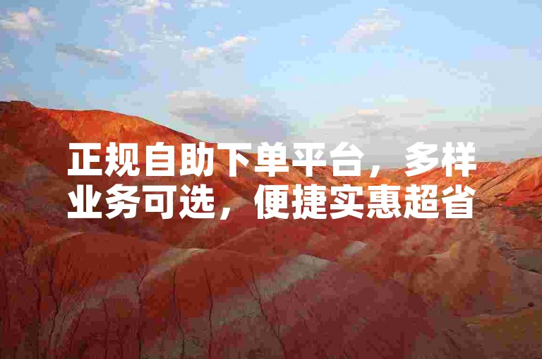 正规自助下单平台，多样业务可选，便捷实惠超省心