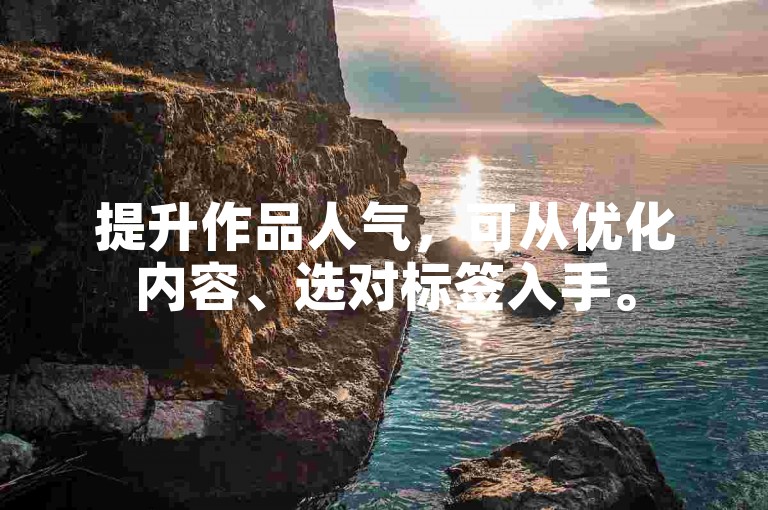 提升作品人气，可从优化内容、选对标签入手。