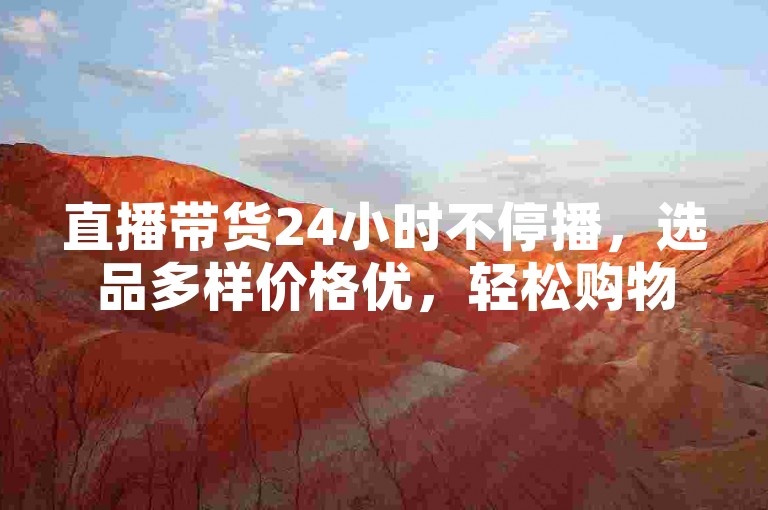 直播带货24小时不停播，选品多样价格优，轻松购物无压力。