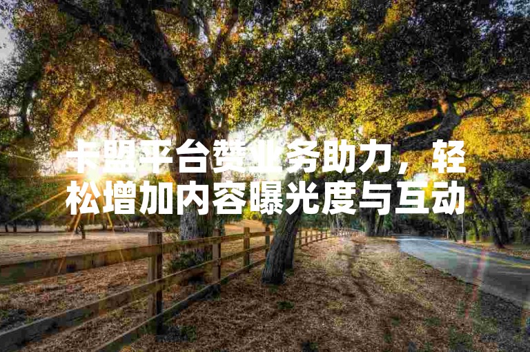 卡盟平台赞业务助力，轻松增加内容曝光度与互动性。