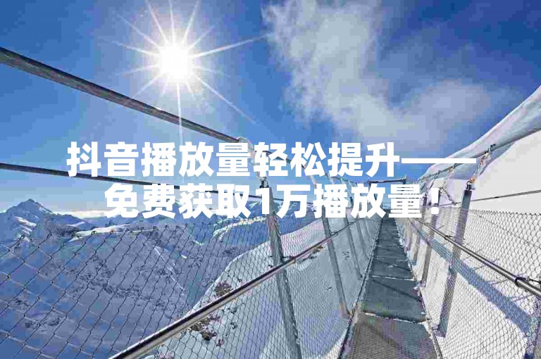 抖音播放量轻松提升——免费获取1万播放量！