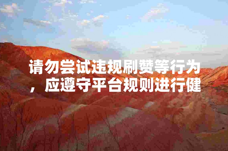 请勿尝试违规刷赞等行为，应遵守平台规则进行健康社交。