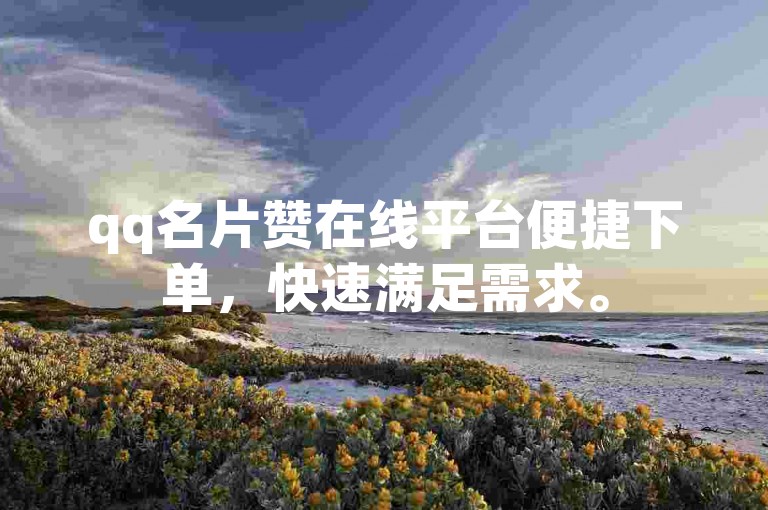 qq名片赞在线平台便捷下单，快速满足需求。
