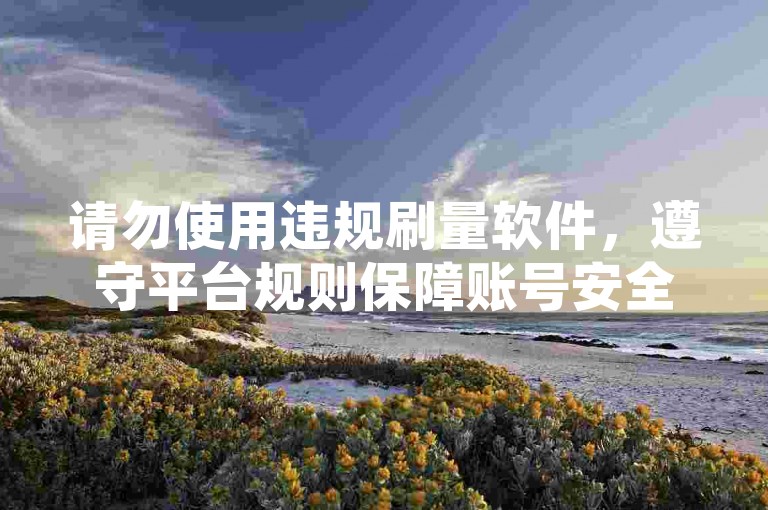 请勿使用违规刷量软件，遵守平台规则保障账号安全。