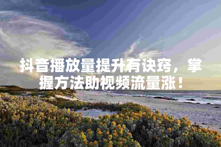 抖音播放量提升有诀窍，掌握方法助视频流量涨！