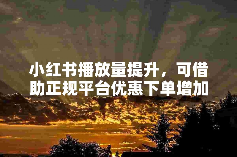 小红书播放量提升，可借助正规平台优惠下单增加曝光。