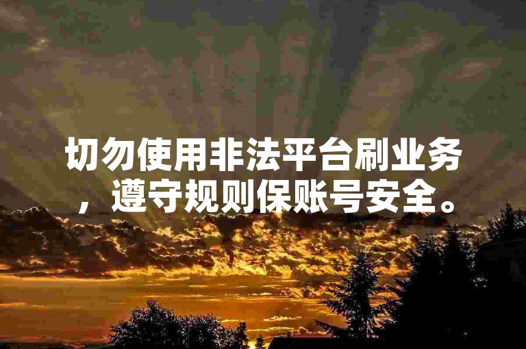 切勿使用非法平台刷业务，遵守规则保账号安全。