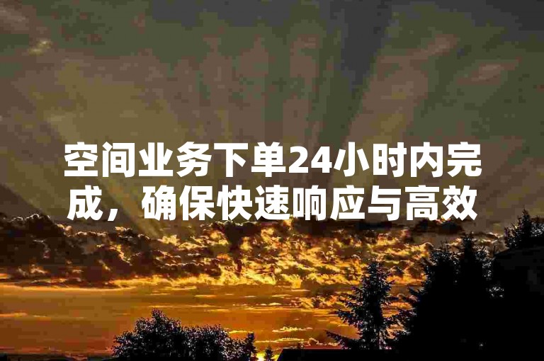 空间业务下单24小时内完成，确保快速响应与高效处理。