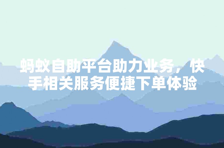 蚂蚁自助平台助力业务，快手相关服务便捷下单体验