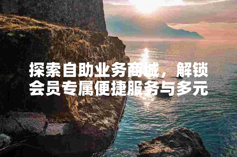 探索自助业务商城，解锁会员专属便捷服务与多元功能。