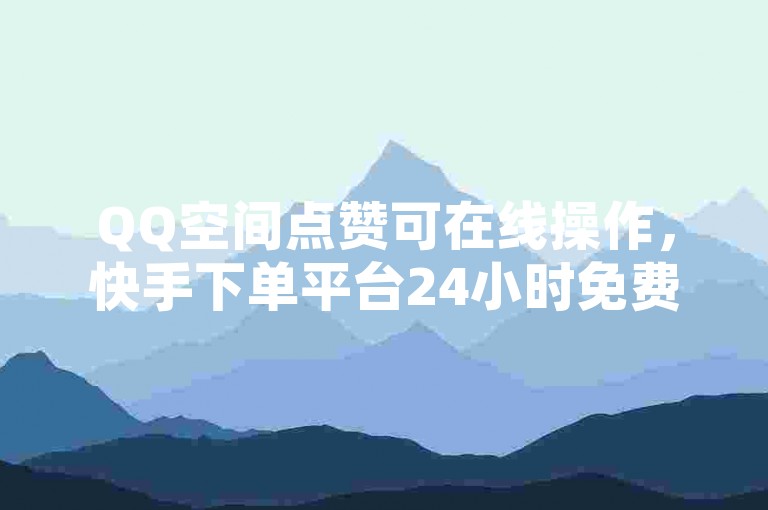QQ空间点赞可在线操作，快手下单平台24小时免费服务。