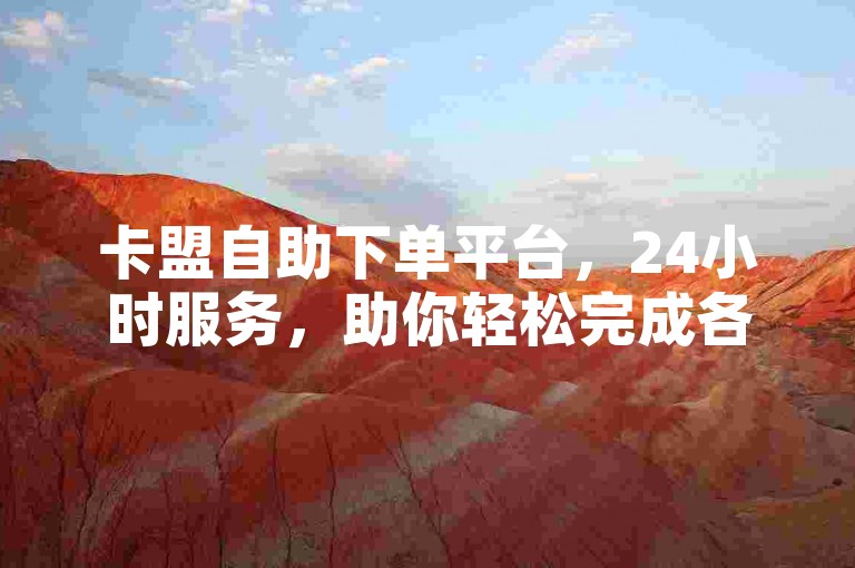 卡盟自助下单平台，24小时服务，助你轻松完成各类业务需求。