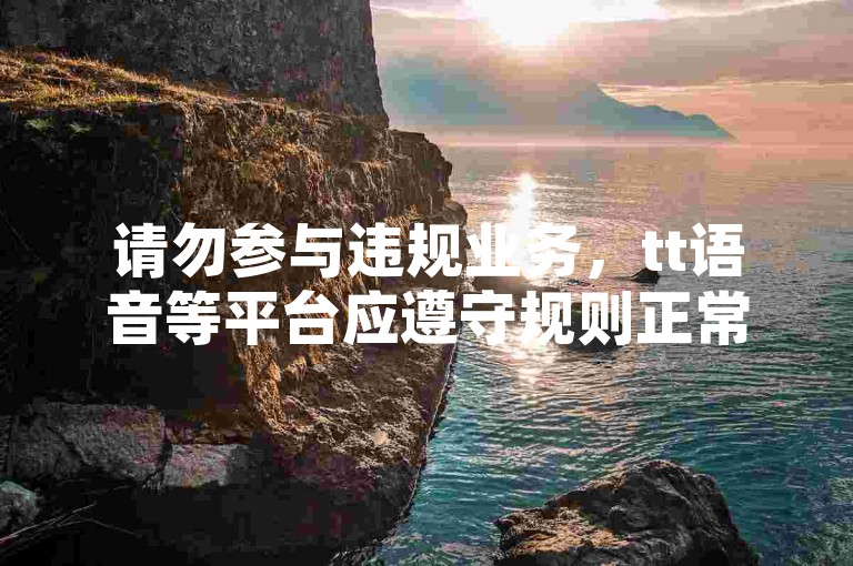 请勿参与违规业务，tt语音等平台应遵守规则正常使用。