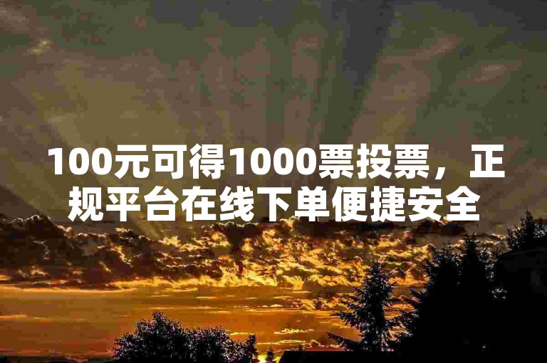 100元可得1000票投票，正规平台在线下单便捷安全。