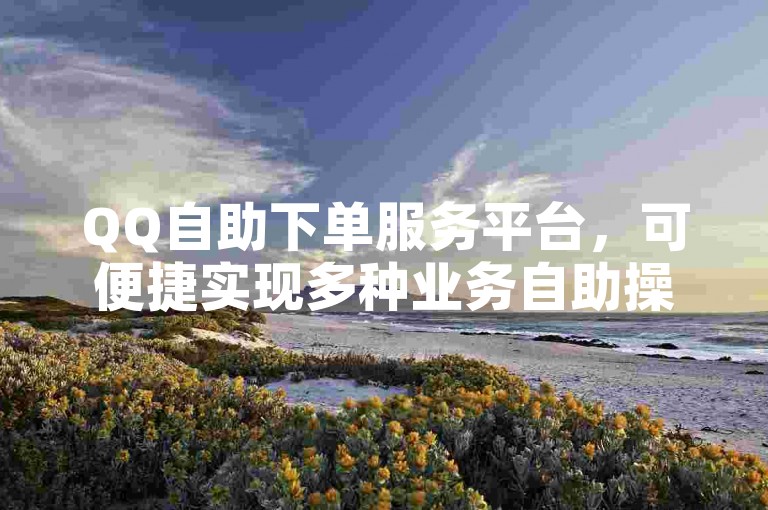 QQ自助下单服务平台，可便捷实现多种业务自助操作下单。