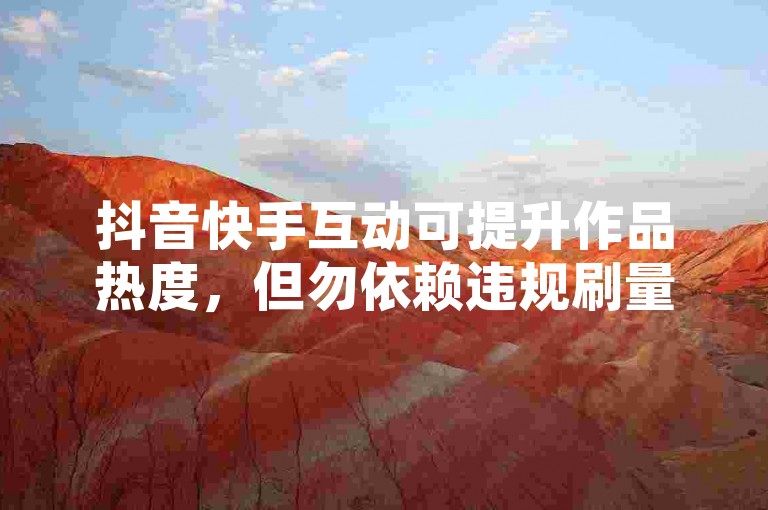抖音快手互动可提升作品热度，但勿依赖违规刷量工具。
